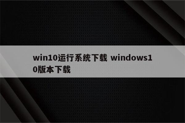 win10运行系统下载 windows10版本下载