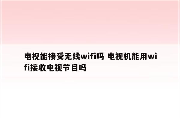 电视能接受无线wifi吗 电视机能用wifi接收电视节目吗