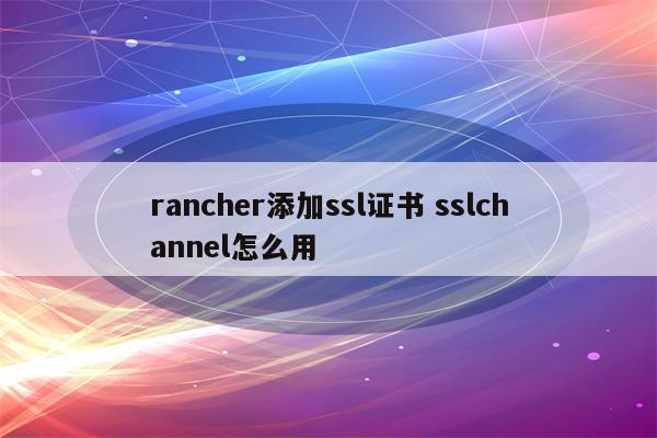 rancher添加ssl证书 sslchannel怎么用