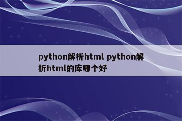 python解析html python解析html的库哪个好