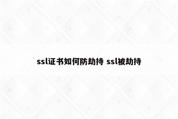 ssl证书如何防劫持 ssl被劫持