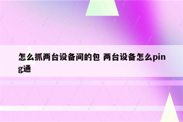 怎么抓两台设备间的包 两台设备怎么ping通
