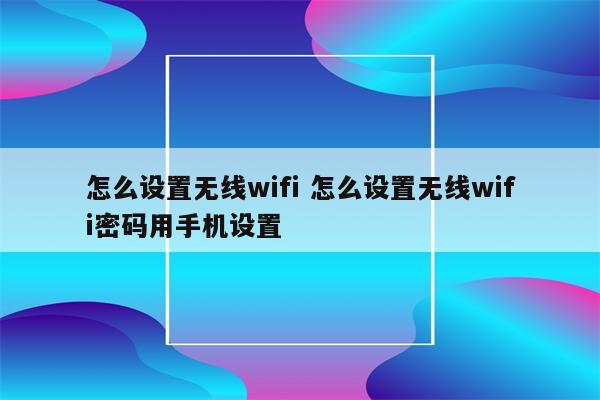 怎么设置无线wifi 怎么设置无线wifi密码用手机设置