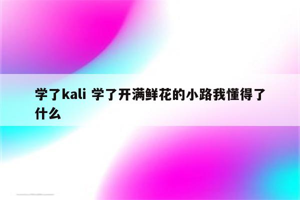 学了kali 学了开满鲜花的小路我懂得了什么
