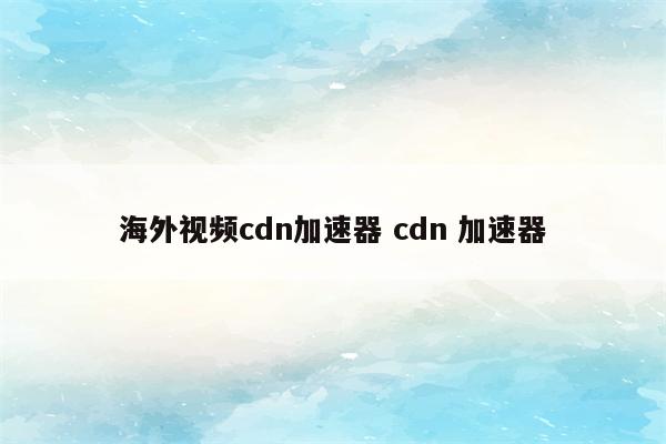 海外视频cdn加速器 cdn 加速器