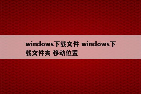 windows下载文件 windows下载文件夹 移动位置