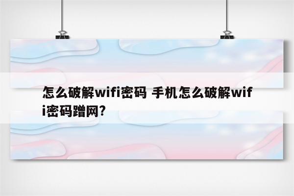 怎么破解wifi密码 手机怎么破解wifi密码蹭网?