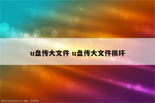 u盘传大文件 u盘传大文件损坏