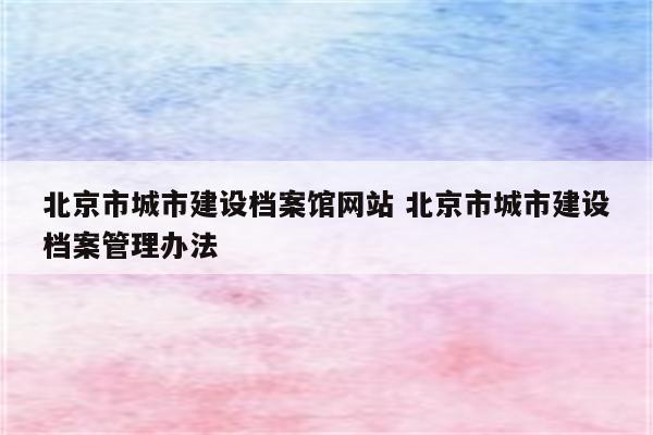 北京市城市建设档案馆网站 北京市城市建设档案管理办法