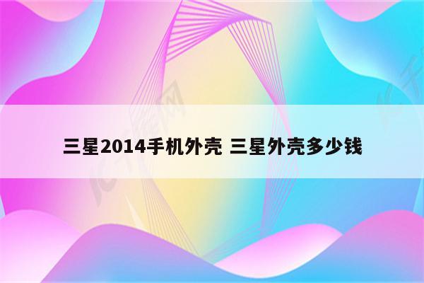 三星2014手机外壳 三星外壳多少钱