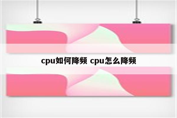 cpu如何降频 cpu怎么降频