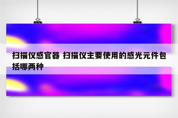 扫描仪感官器 扫描仪主要使用的感光元件包括哪两种