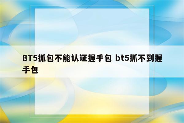 BT5抓包不能认证握手包 bt5抓不到握手包