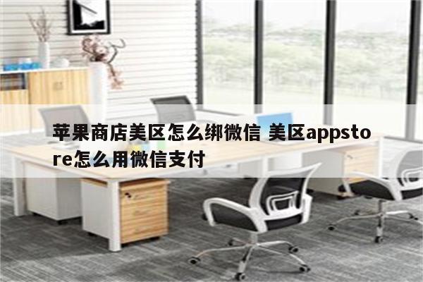 苹果商店美区怎么绑微信 美区appstore怎么用微信支付