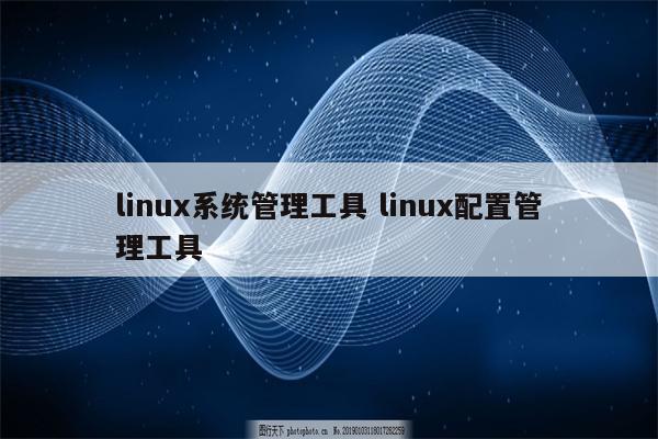 详细阅读:linux系统管理工具 linux配置管理工具 linux系统管理工具 linux配置管理工具