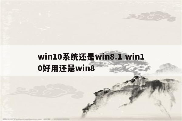 win10系统还是win8.1 win10好用还是win8