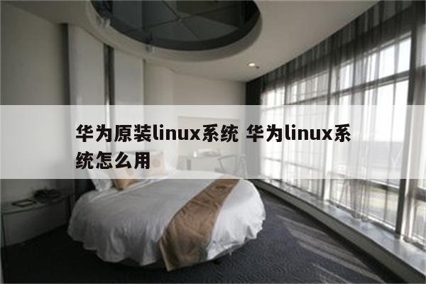 华为原装linux系统 华为linux系统怎么用