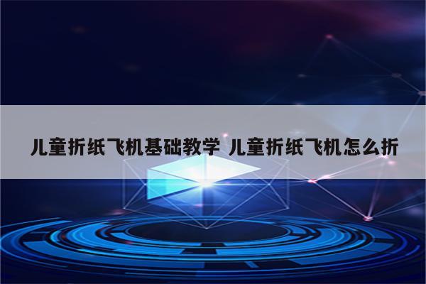 儿童折纸飞机基础教学 儿童折纸飞机怎么折