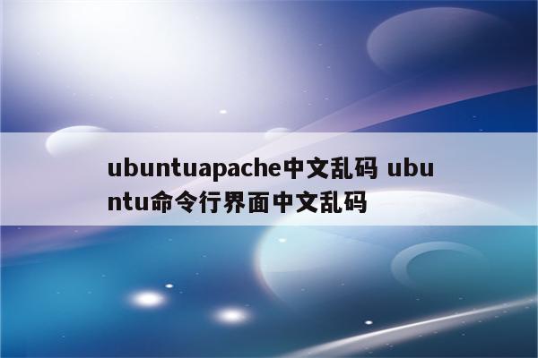 ubuntuapache中文乱码 ubuntu命令行界面中文乱码