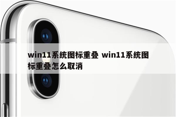 win11系统图标重叠 win11系统图标重叠怎么取消