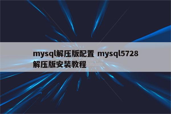 mysql解压版配置 mysql5728解压版安装教程