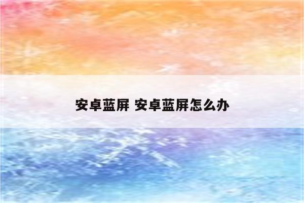 安卓蓝屏 安卓蓝屏怎么办