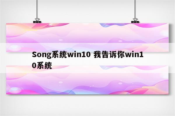 Song系统win10 我告诉你win10系统