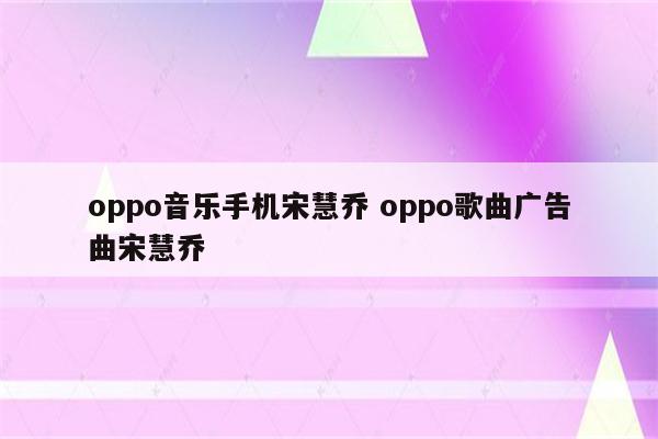 oppo音乐手机宋慧乔 oppo歌曲广告曲宋慧乔