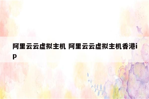 阿里云云虚拟主机 阿里云云虚拟主机香港ip