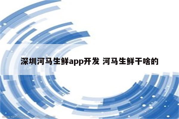 深圳河马生鲜app开发 河马生鲜干啥的