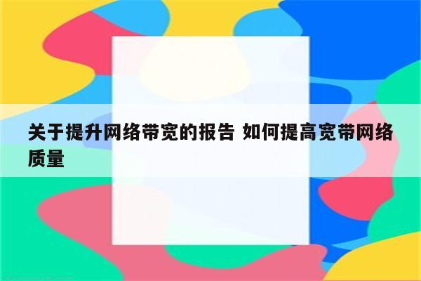 关于提升网络带宽的报告 如何提高宽带网络质量
