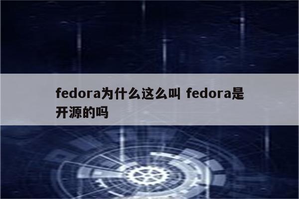 fedora为什么这么叫 fedora是开源的吗