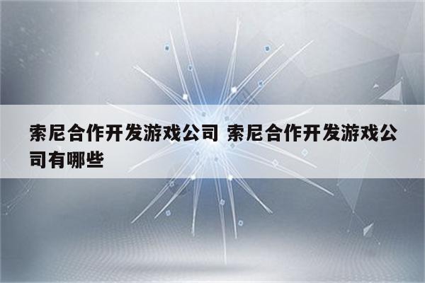 详细阅读:索尼合作开发游戏公司 索尼合作开发游戏公司有哪些 索尼合作开发游戏公司 索尼合作开发游戏公司有哪些