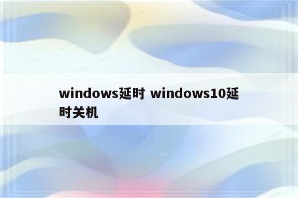 windows延时 windows10延时关机