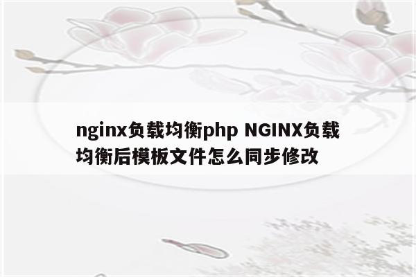nginx负载均衡php NGINX负载均衡后模板文件怎么同步修改