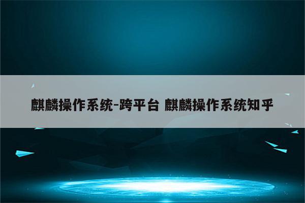 麒麟操作系统-跨平台 麒麟操作系统知乎