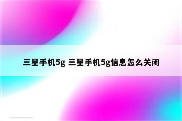 三星手机5g 三星手机5g信息怎么关闭