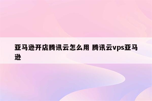 亚马逊开店腾讯云怎么用 腾讯云vps亚马逊