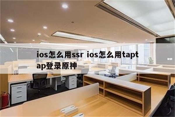 ios怎么用ssr ios怎么用taptap登录原神