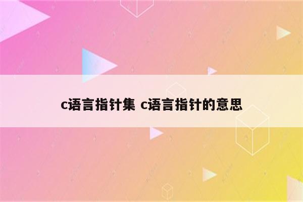 c语言指针集 c语言指针的意思