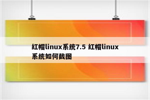 红帽linux系统7.5 红帽linux系统如何截图