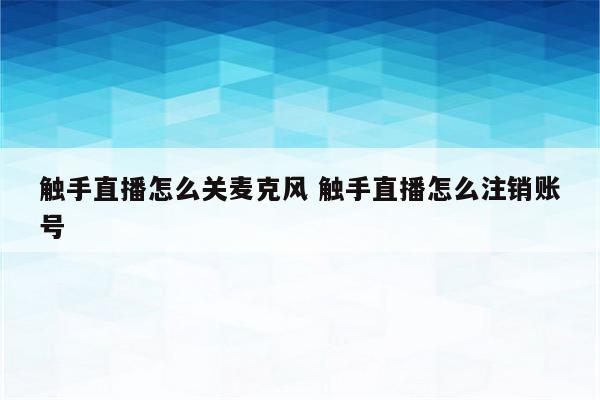 触手直播怎么关麦克风 触手直播怎么注销账号