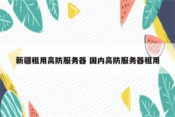 新疆租用高防服务器 国内高防服务器租用