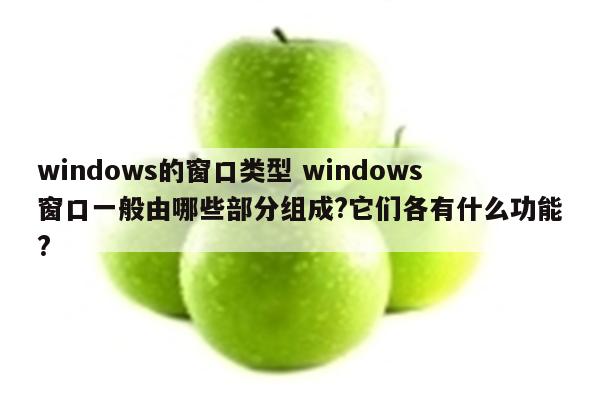 windows的窗口类型 windows窗口一般由哪些部分组成?它们各有什么功能?