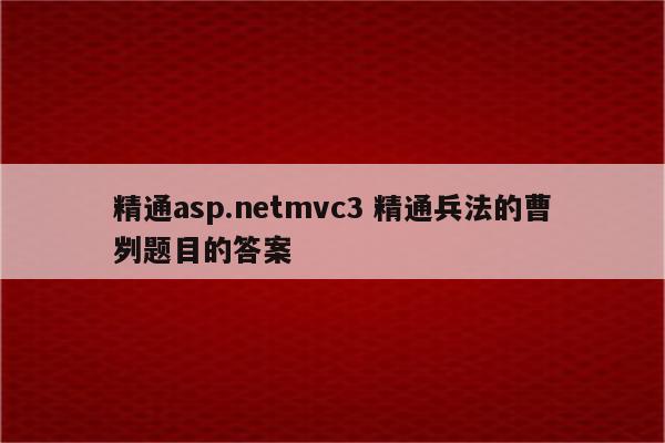 精通asp.netmvc3 精通兵法的曹刿题目的答案