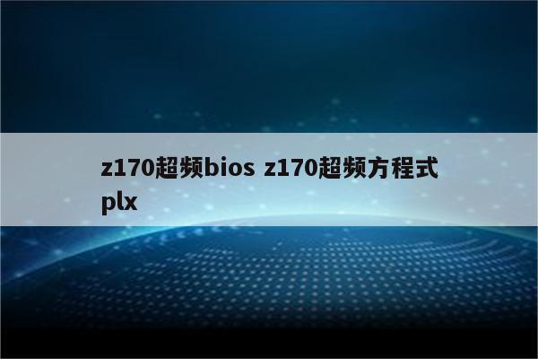 详细阅读:z170超频bios z170超频方程式plx z170超频bios z170超频方程式plx