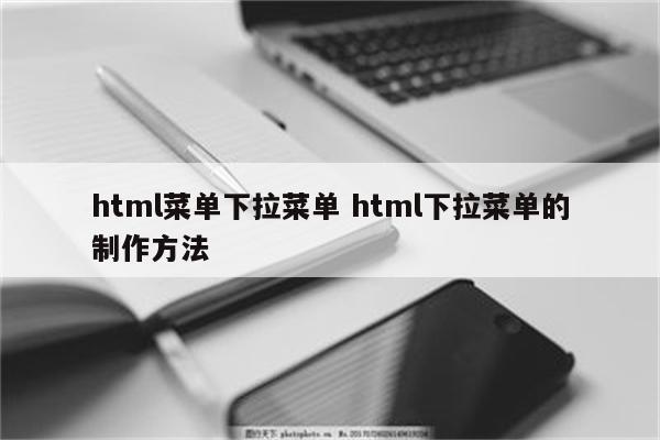 详细阅读:html菜单下拉菜单 html下拉菜单的制作方法 html菜单下拉菜单 html下拉菜单的制作方法