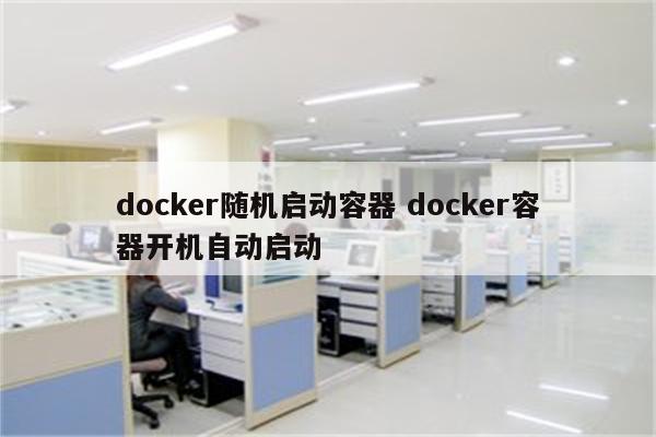 docker随机启动容器 docker容器开机自动启动