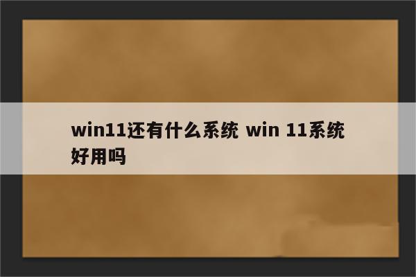 win11还有什么系统 win 11系统好用吗