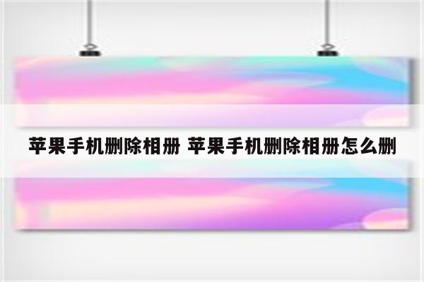 苹果手机删除相册 苹果手机删除相册怎么删